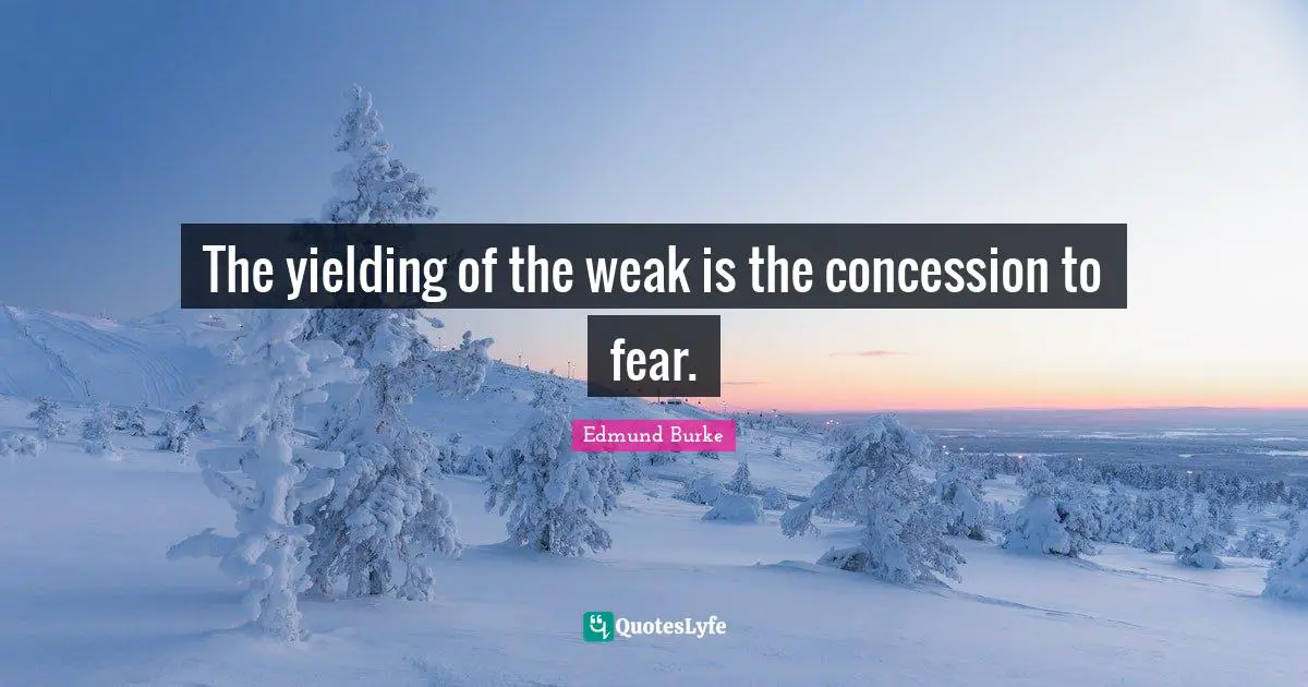 The yielding of the weak is the concession to fear.