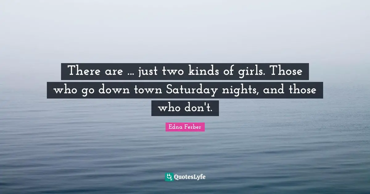 There are ... just two kinds of girls. Those who go down town Saturday nights, and those who don't.