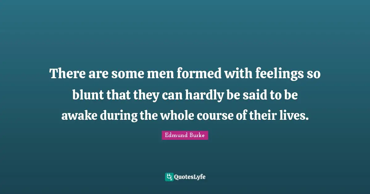 There are some men formed with feelings so blunt that they can hardly be said to be awake during the whole course of their lives.