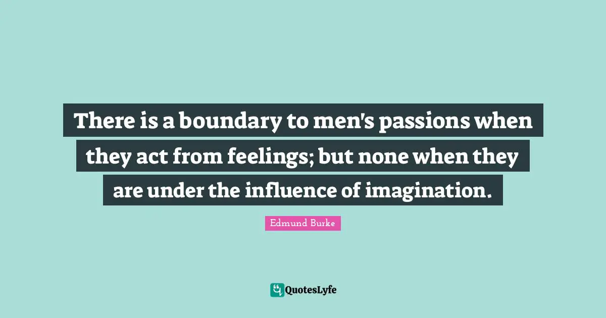 There is a boundary to men's passions when they act from feelings; but none when they are under the influence of imagination.