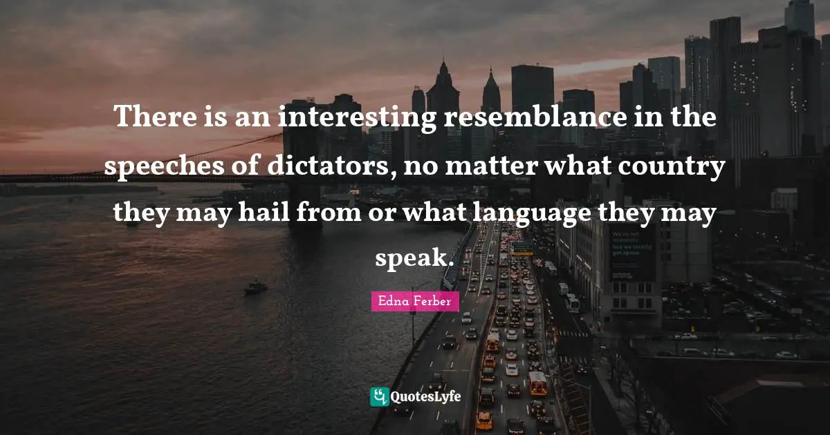 Edna Ferber Quotes: "There is an interesting resemblance in the speeches of dictators, no matter what country they may hail from or what language they may speak."