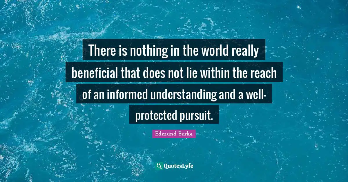 There is nothing in the world really beneficial that does not lie within the reach of an informed understanding and a well-protected pursuit.