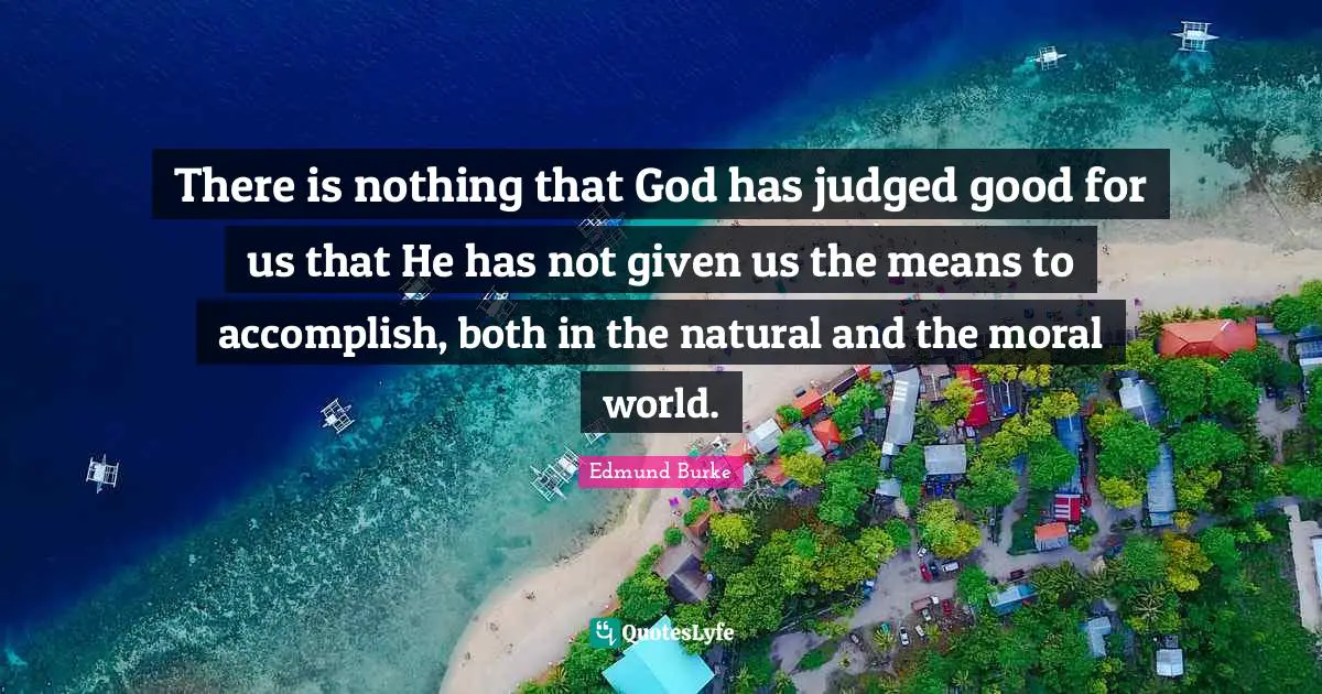 Edmund Burke Quotes: "There is nothing that God has judged good for us that He has not given us the means to accomplish, both in the natural and the moral world."