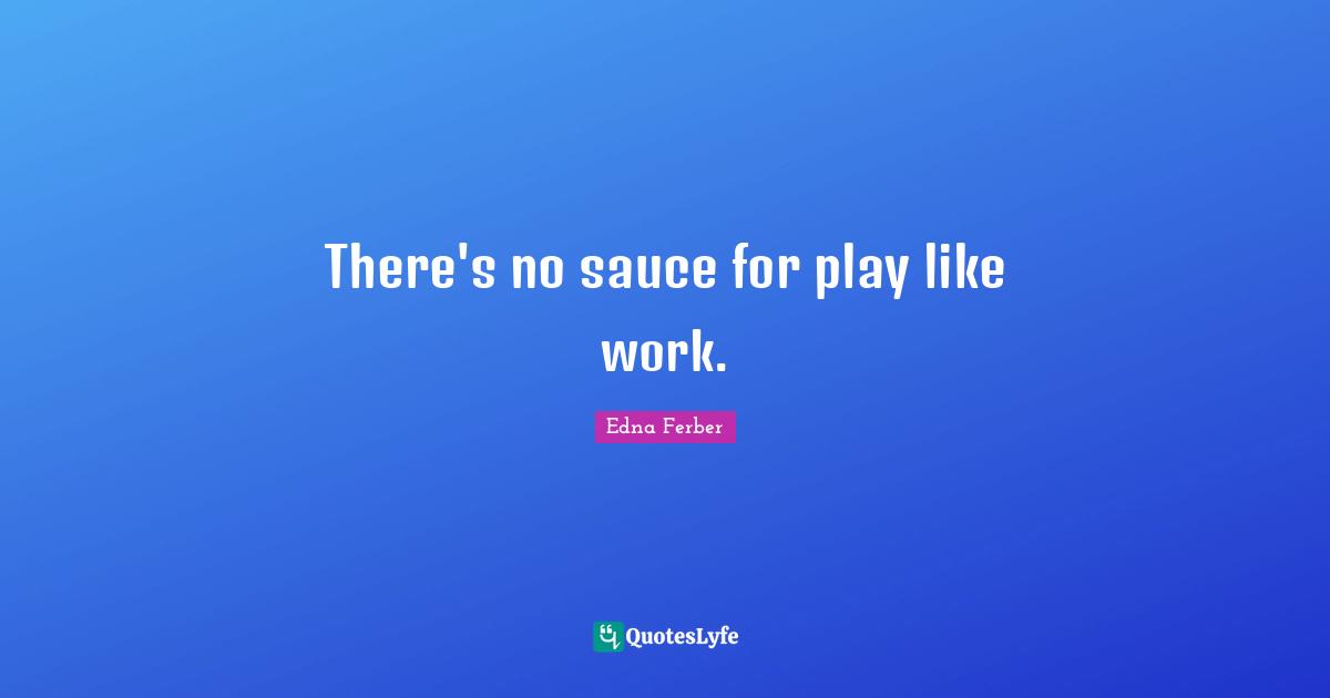 There's no sauce for play like work.
