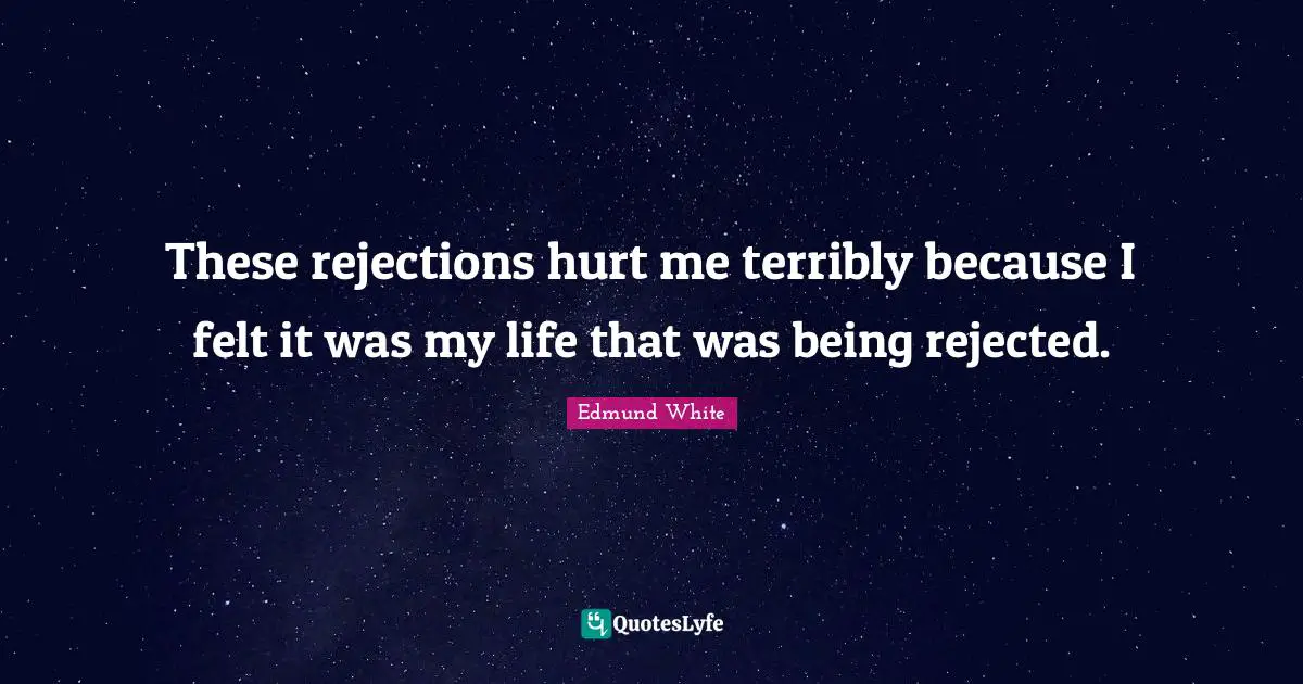 Edmund White Quotes: "These rejections hurt me terribly because I felt it was my life that was being rejected."