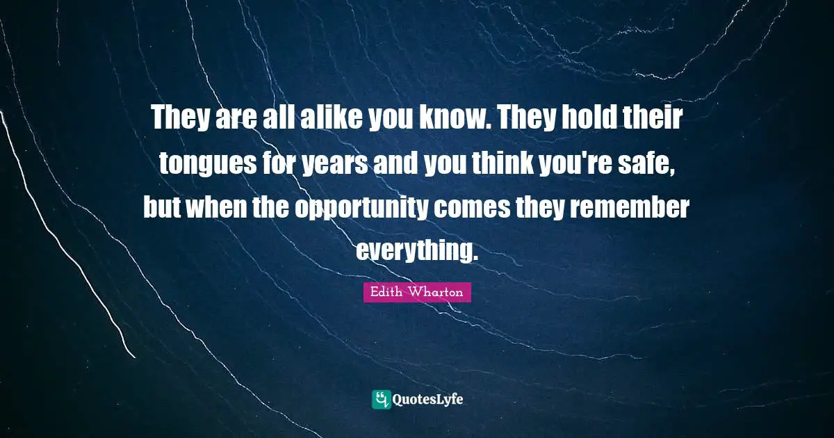 They are all alike you know. They hold their tongues for years and you think you're safe, but when the opportunity comes they remember everything.