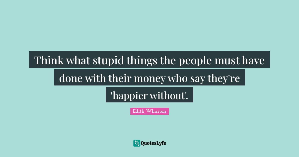 Think what stupid things the people must have done with their money who say they're 'happier without'.