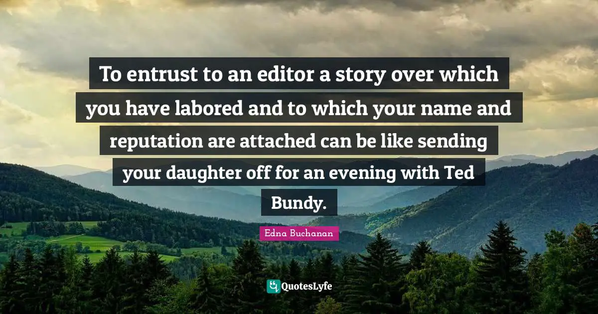 To entrust to an editor a story over which you have labored and to which your name and reputation are attached can be like sending your daughter off for an evening with Ted Bundy.