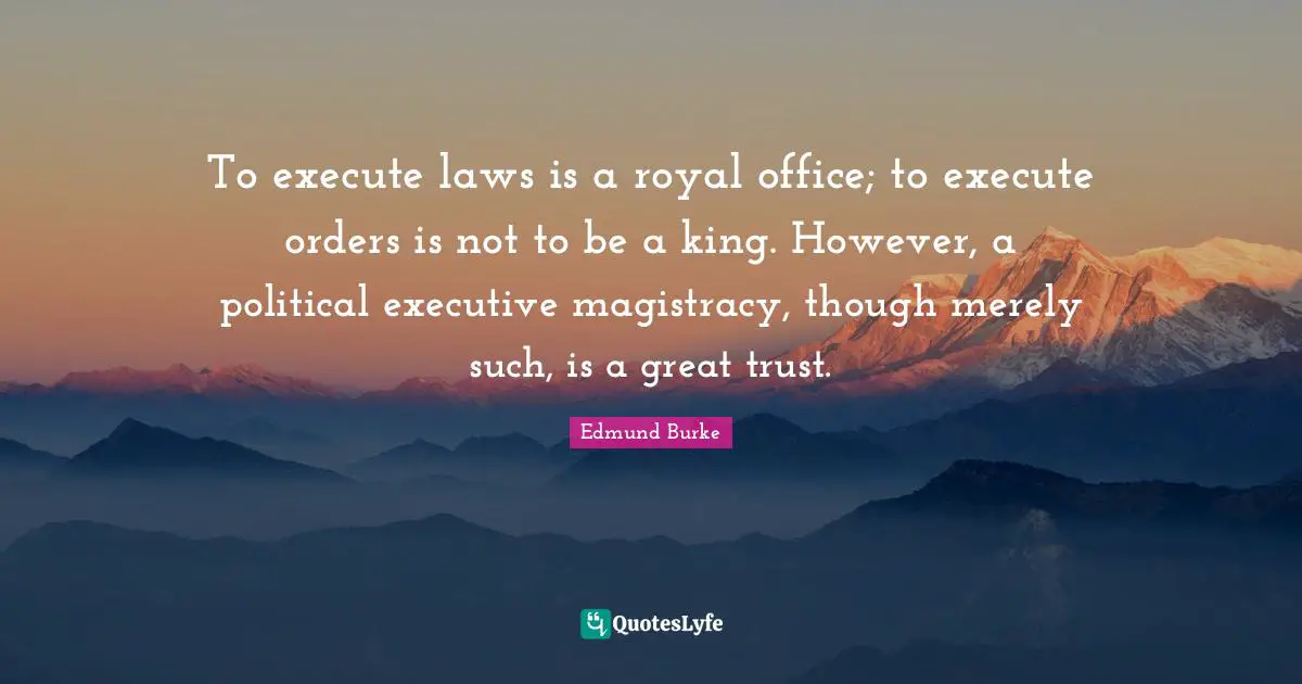 To execute laws is a royal office; to execute orders is not to be a king. However, a political executive magistracy, though merely such, is a great trust.