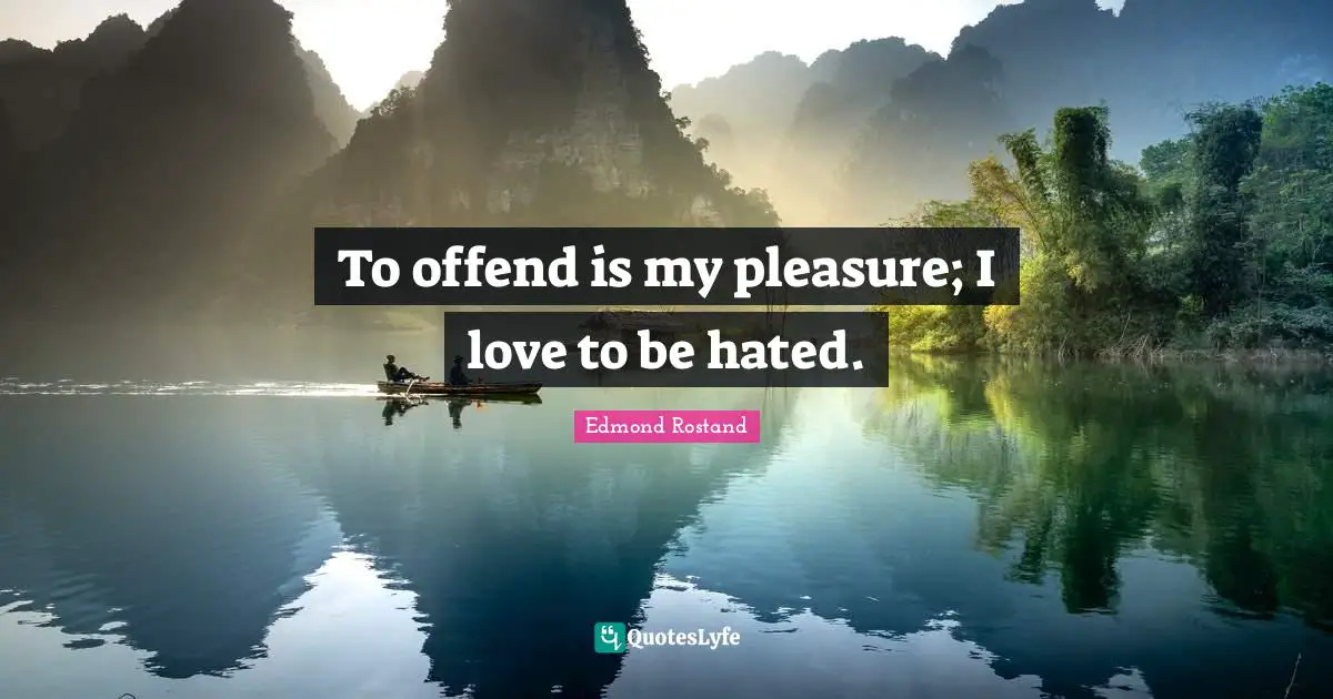 To offend is my pleasure; I love to be hated.