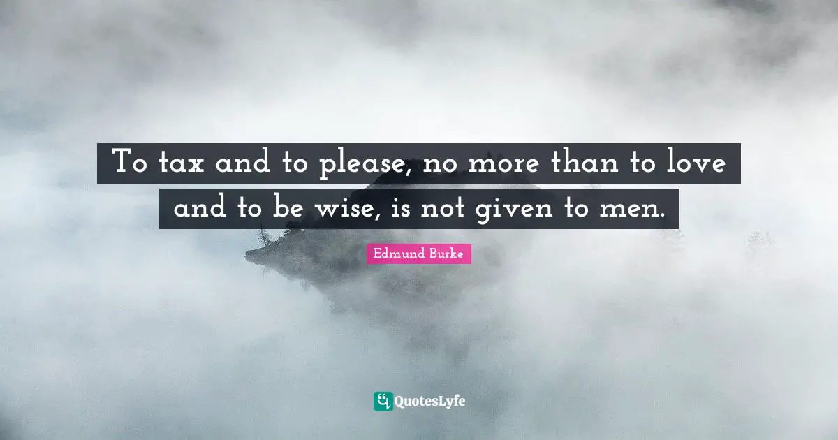 To tax and to please, no more than to love and to be wise, is not given to men.