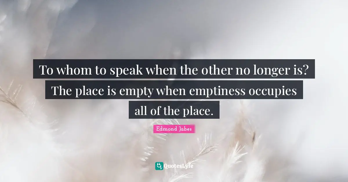 To whom to speak when the other no longer is? The place is empty when emptiness occupies all of the place.