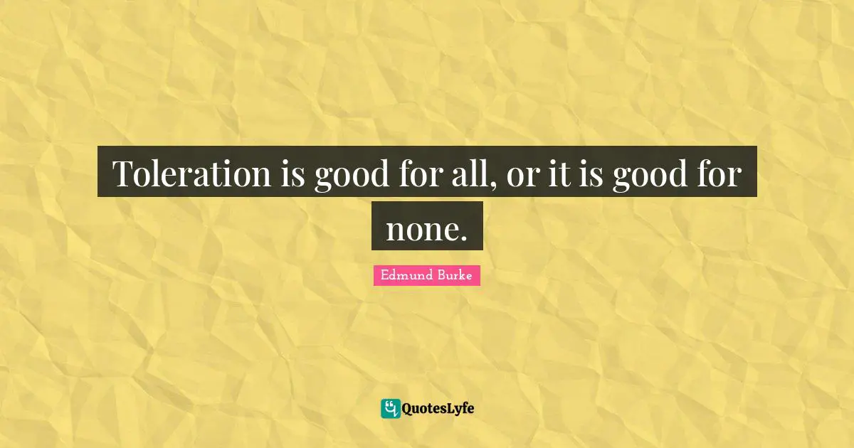 Edmund Burke Quotes: "Toleration is good for all, or it is good for none."