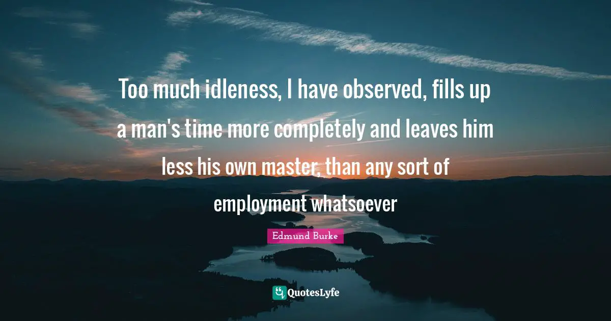 Too much idleness, I have observed, fills up a man's time more completely and leaves him less his own master, than any sort of employment whatsoever