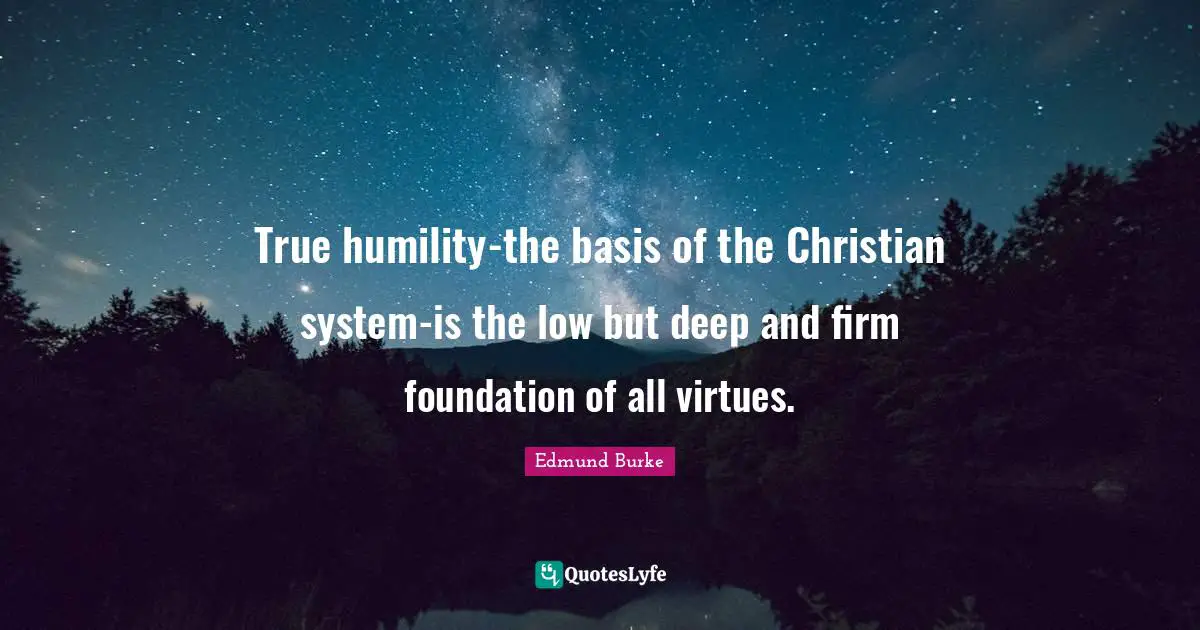 True humility-the basis of the Christian system-is the low but deep and firm foundation of all virtues.