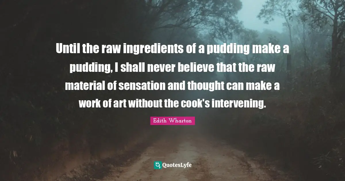 Until the raw ingredients of a pudding make a pudding, I shall never believe that the raw material of sensation and thought can make a work of art without the cook's intervening.