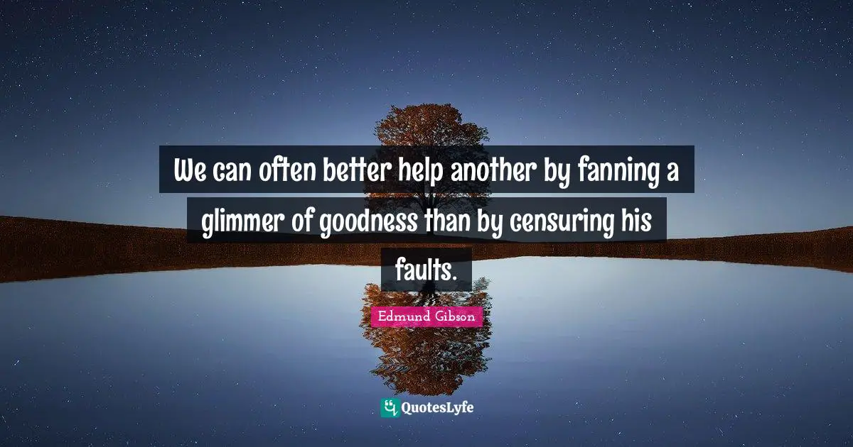 We can often better help another by fanning a glimmer of goodness than by censuring his faults.