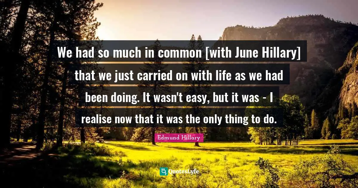 We had so much in common [with June Hillary] that we just carried on with life as we had been doing. It wasn't easy, but it was - I realise now that it was the only thing to do.