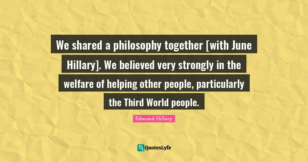 We shared a philosophy together [with June Hillary]. We believed very strongly in the welfare of helping other people, particularly the Third World people.