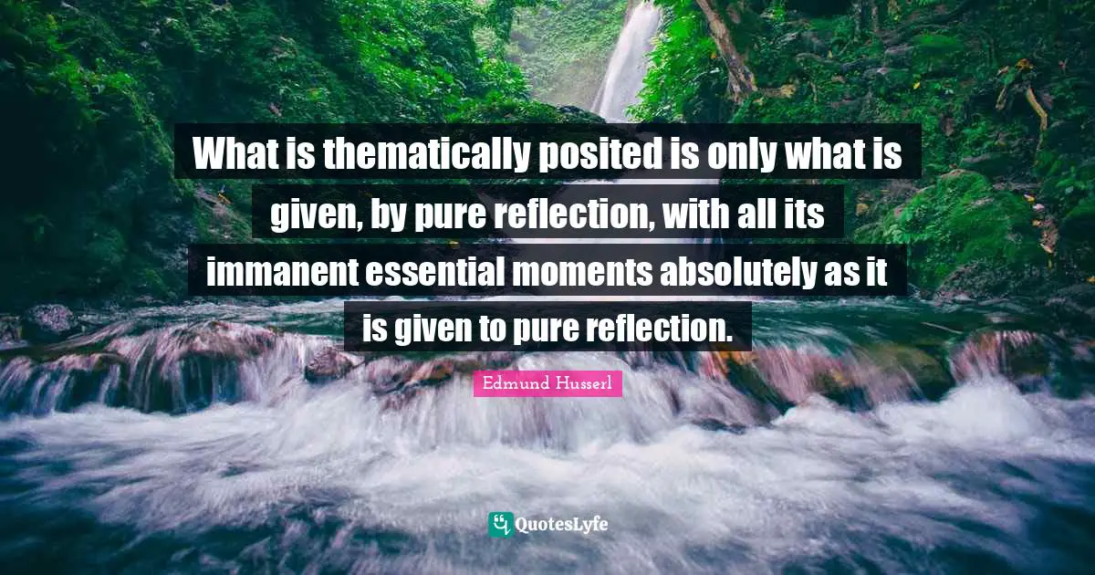 Edmund Husserl Quotes: "What is thematically posited is only what is given, by pure reflection, with all its immanent essential moments absolutely as it is given to pure reflection."