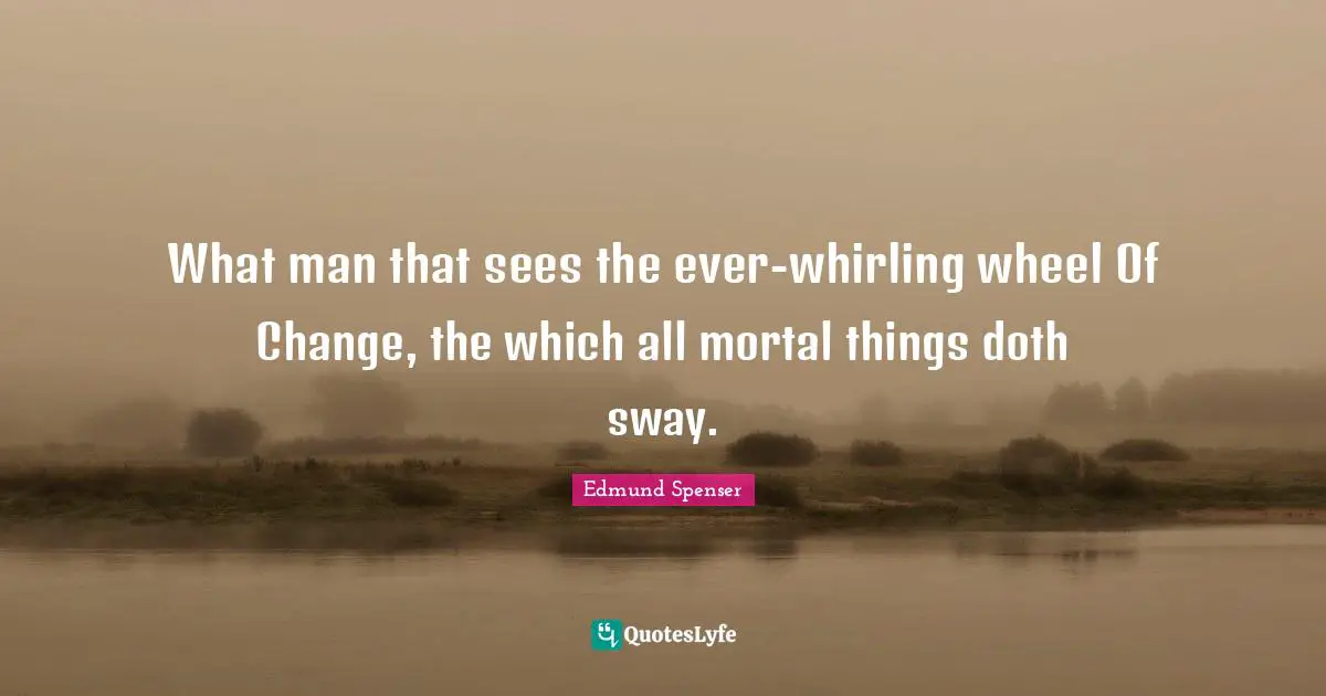 What man that sees the ever-whirling wheel Of Change, the which all mortal things doth sway.