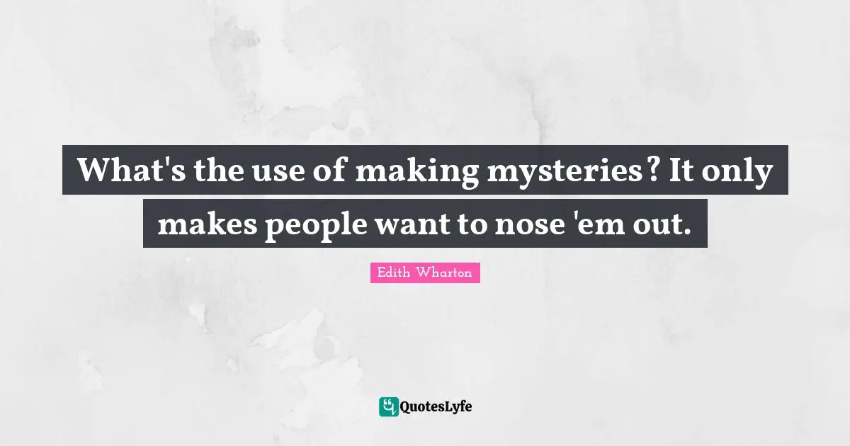 What's the use of making mysteries? It only makes people want to nose 'em out.