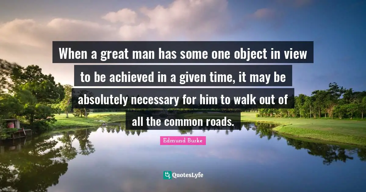 When a great man has some one object in view to be achieved in a given time, it may be absolutely necessary for him to walk out of all the common roads.