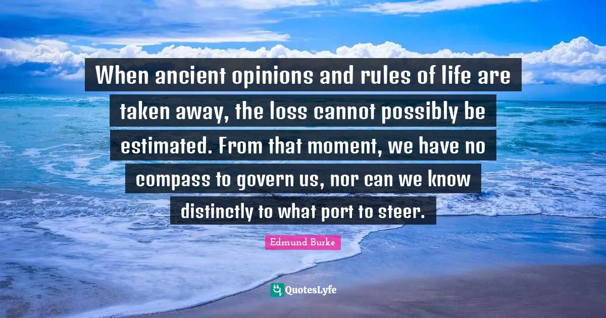 Rules Of Life Quotes: "When ancient opinions and rules of life are taken away, the loss cannot possibly be estimated. From that moment, we have no compass to govern us, nor can we know distinctly to what port to steer."
