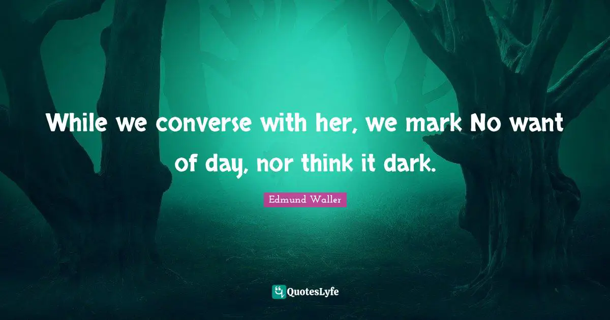While we converse with her, we mark No want of day, nor think it dark.