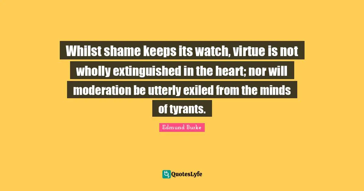 Whilst shame keeps its watch, virtue is not wholly extinguished in the heart; nor will moderation be utterly exiled from the minds of tyrants.