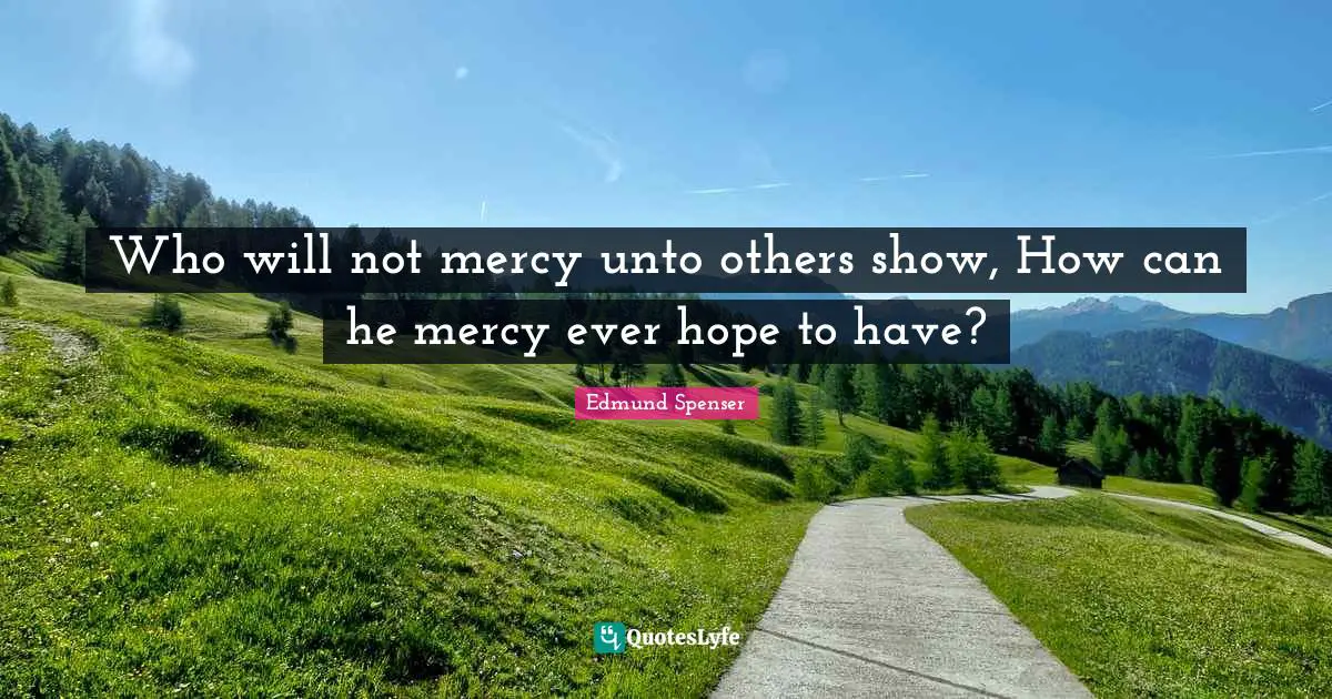 Who will not mercy unto others show, How can he mercy ever hope to have?