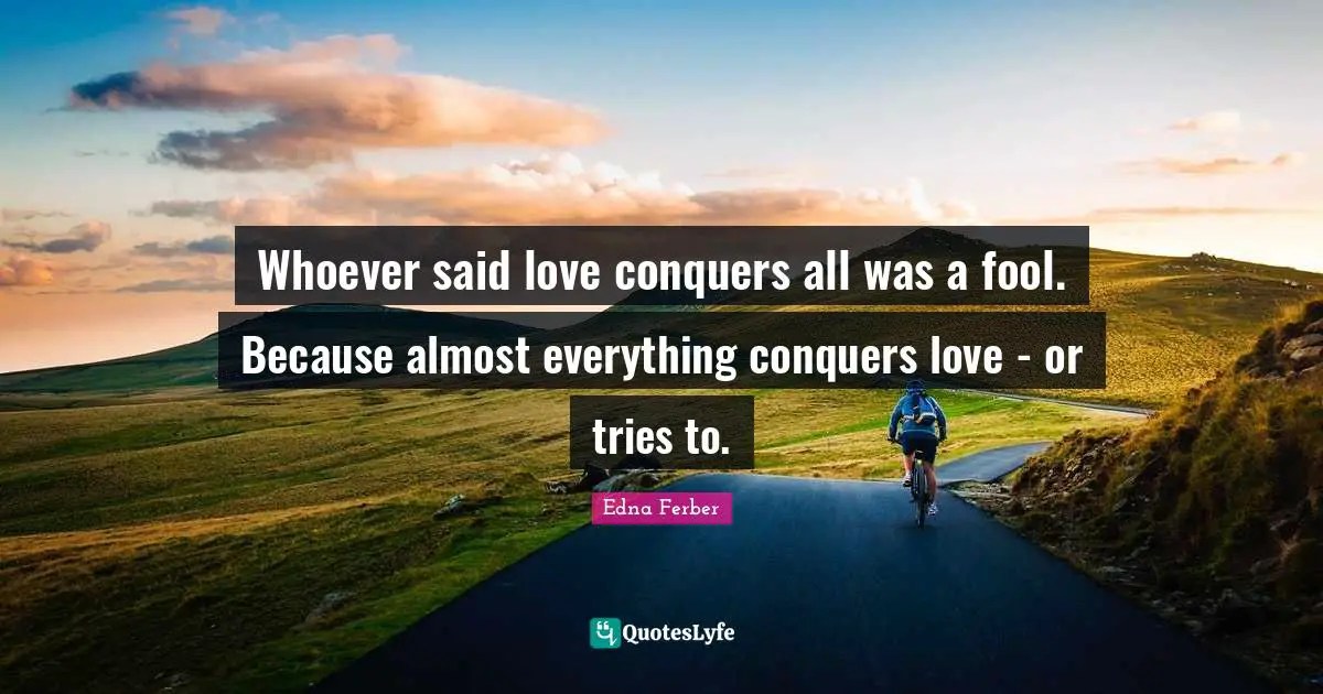 Edna Ferber Quotes: "Whoever said love conquers all was a fool. Because almost everything conquers love - or tries to."