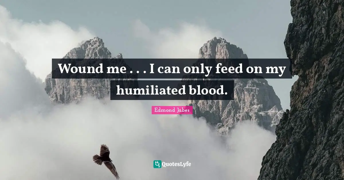 Wound me . . . I can only feed on my humiliated blood.