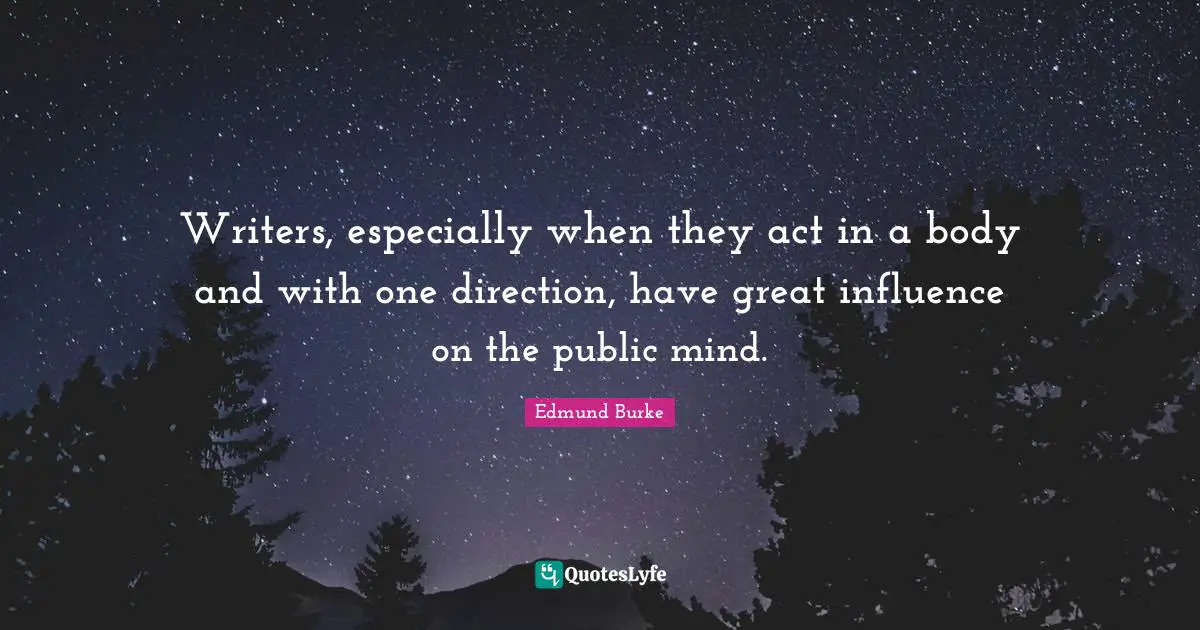 Edmund Burke Quotes: "Writers, especially when they act in a body and with one direction, have great influence on the public mind."