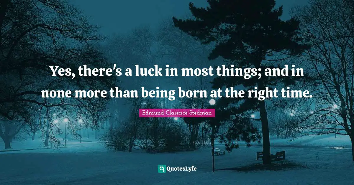Yes, there's a luck in most things; and in none more than being born at the right time.