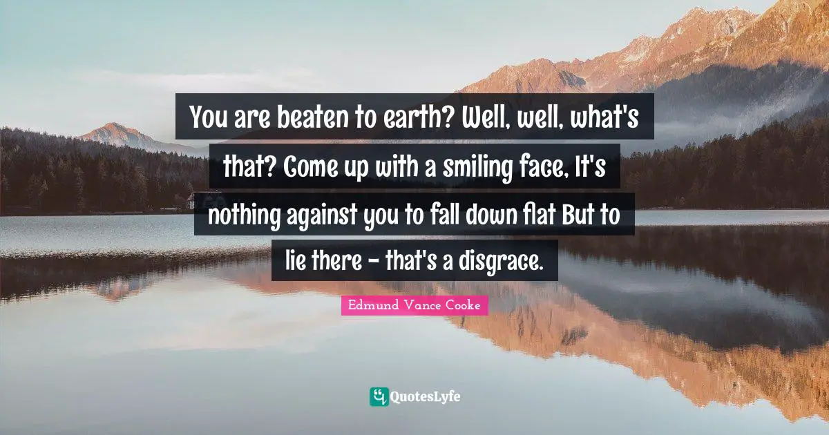 You are beaten to earth? Well, well, what's that? Come up with a smiling face, It's nothing against you to fall down flat But to lie there - that's a disgrace.