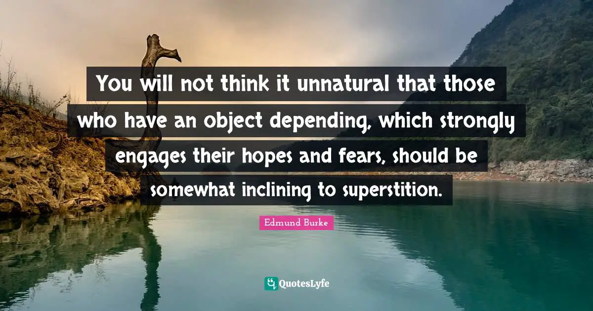 Fears Quotes: "You will not think it unnatural that those who have an object depending, which strongly engages their hopes and fears, should be somewhat inclining to superstition."