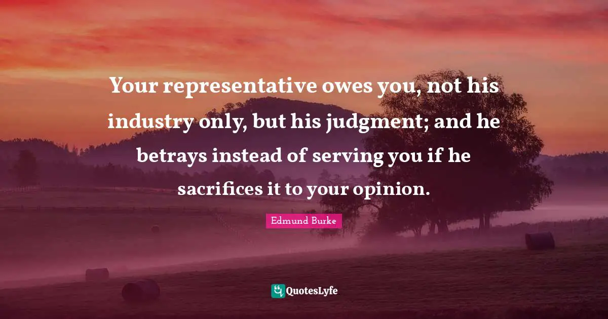 Edmund Burke Quotes: "Your representative owes you, not his industry only, but his judgment; and he betrays instead of serving you if he sacrifices it to your opinion."