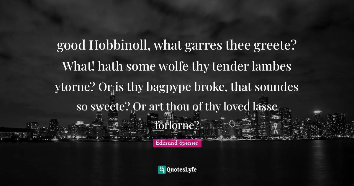 good Hobbinoll, what garres thee greete? What! hath some wolfe thy tender lambes ytorne? Or is thy bagpype broke, that soundes so sweete? Or art thou of thy loved lasse forlorne?