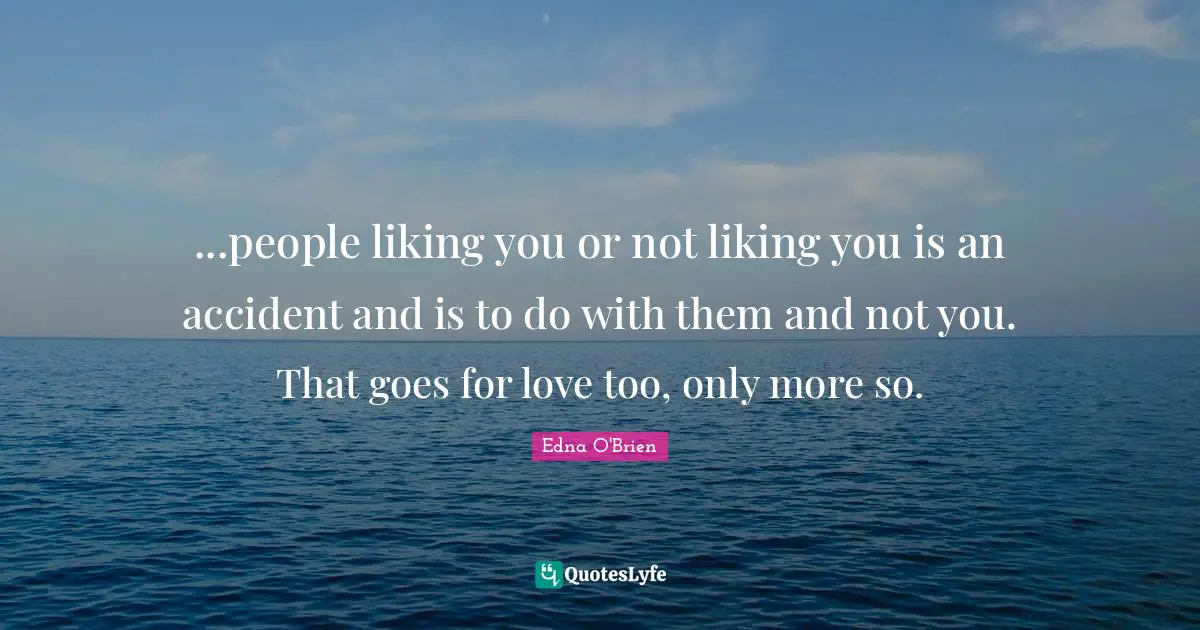 ...people liking you or not liking you is an accident and is to do with them and not you. That goes for love too, only more so.