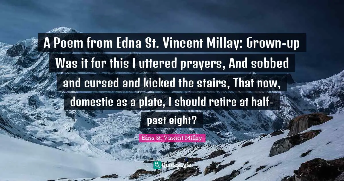 A Poem from Edna St. Vincent Millay: Grown-up Was it for this I uttered prayers, And sobbed and cursed and kicked the stairs, That now, domestic as a plate, I should retire at half-past eight?