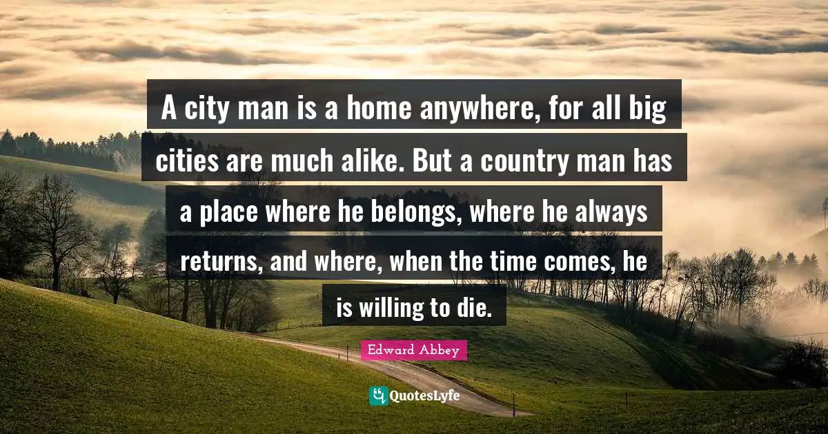 A city man is a home anywhere, for all big cities are much alike. But a country man has a place where he belongs, where he always returns, and where, when the time comes, he is willing to die.