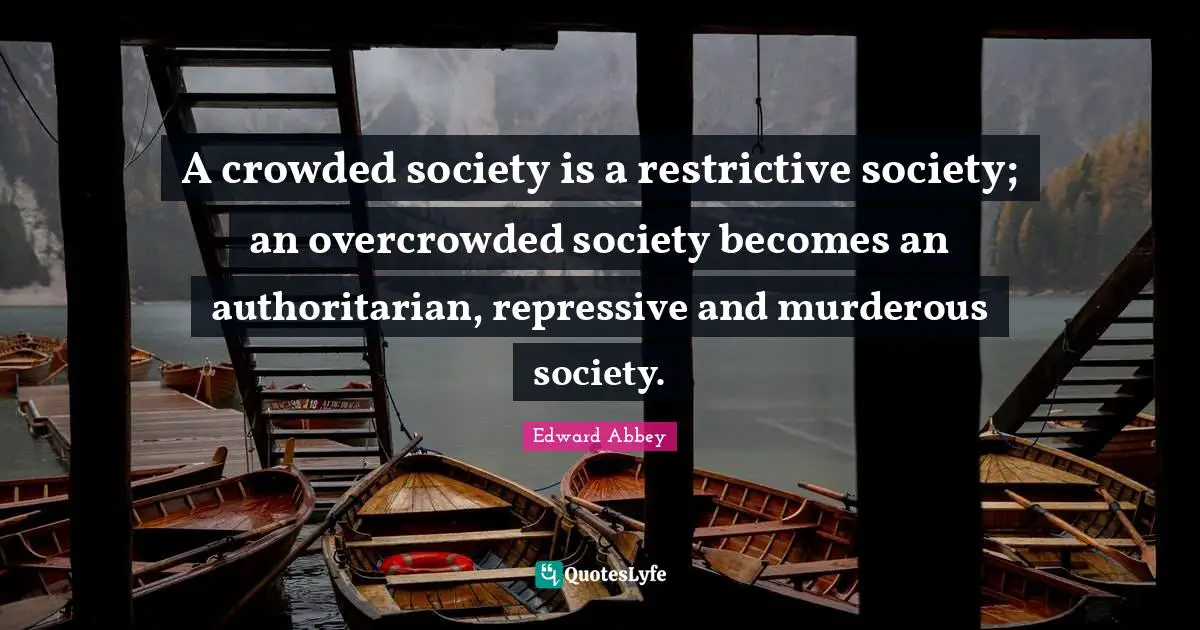 A crowded society is a restrictive society; an overcrowded society becomes an authoritarian, repressive and murderous society.