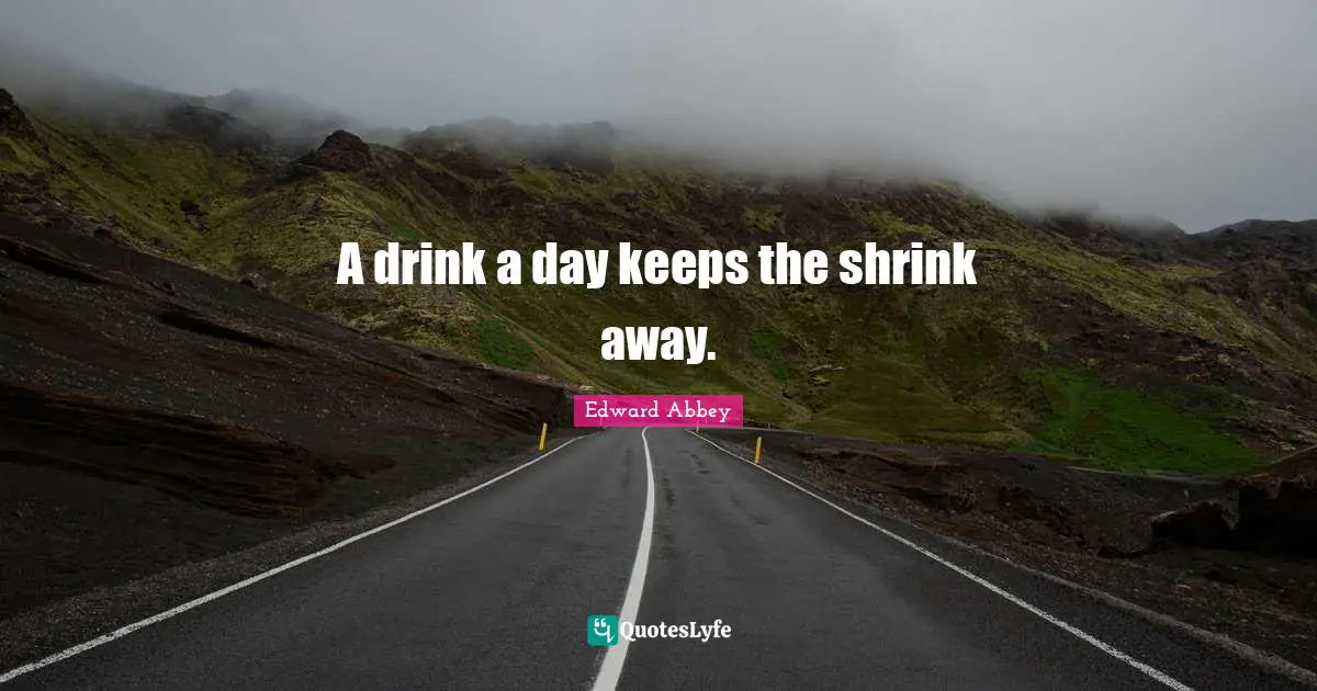 Edward Abbey Quotes: "A drink a day keeps the shrink away."