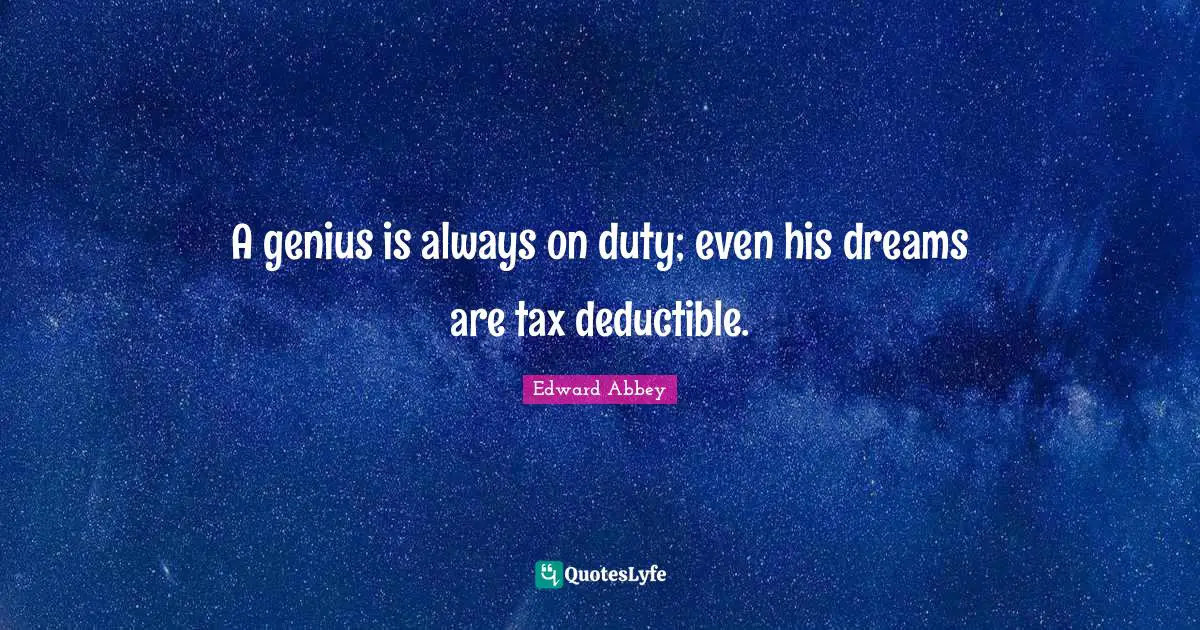 A genius is always on duty; even his dreams are tax deductible.