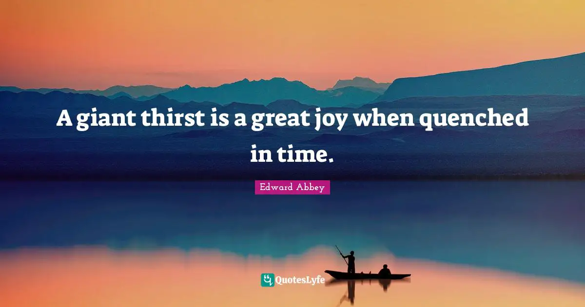 A giant thirst is a great joy when quenched in time.