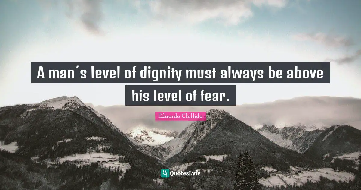 A man´s level of dignity must always be above his level of fear.