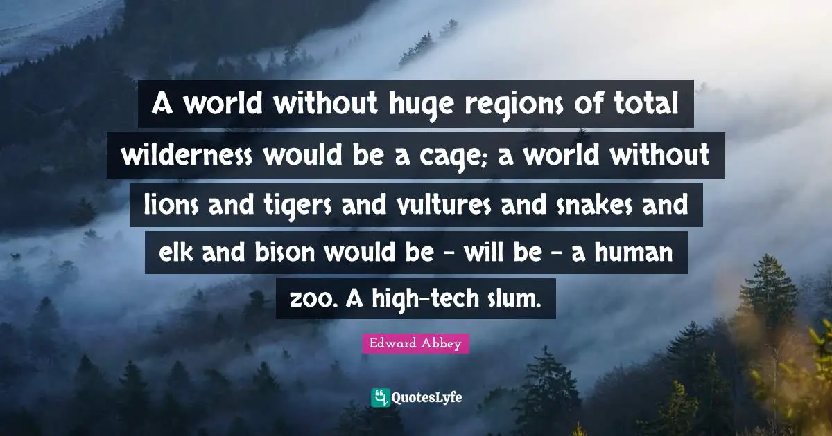 Edward Abbey Quotes: "A world without huge regions of total wilderness would be a cage; a world without lions and tigers and vultures and snakes and elk and bison would be - will be - a human zoo. A high-tech slum."
