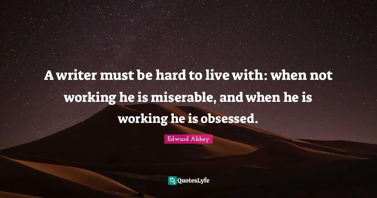A writer must be hard to live with: when not working he is miserable, and when he is working he is obsessed.