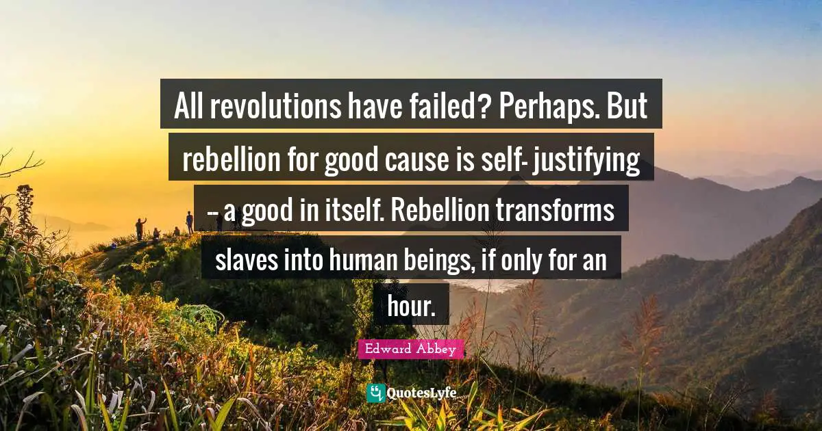 All revolutions have failed? Perhaps. But rebellion for good cause is self- justifying -- a good in itself. Rebellion transforms slaves into human beings, if only for an hour.